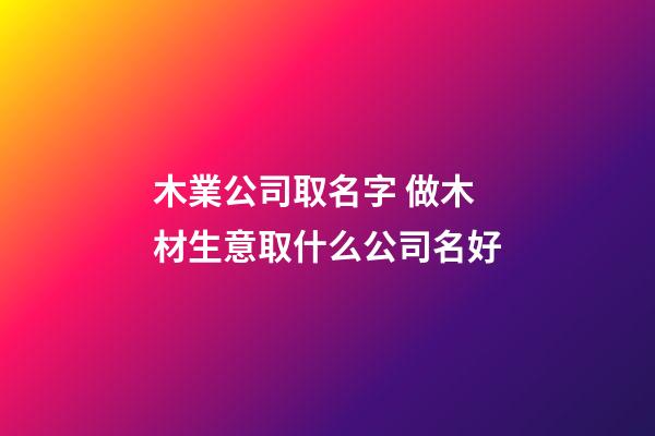 木業公司取名字 做木材生意取什么公司名好-第1張-公司起名-玄機派